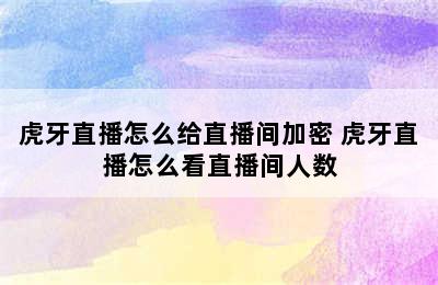 虎牙直播怎么给直播间加密 虎牙直播怎么看直播间人数